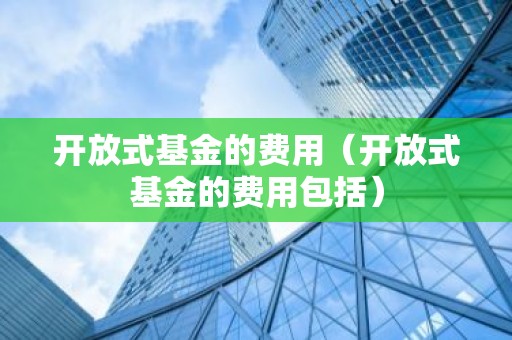 开放式基金的费用（开放式基金的费用包括）