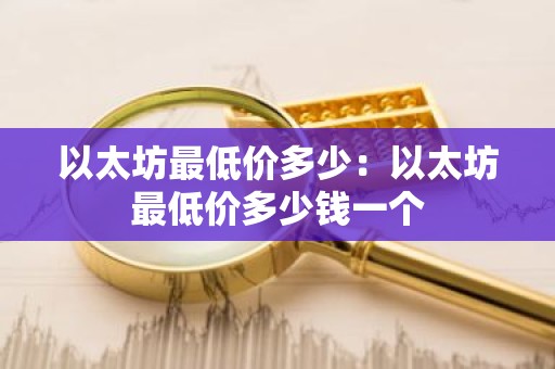 以太坊最低价多少：以太坊最低价多少钱一个