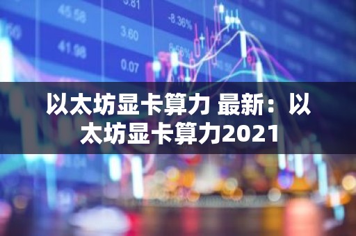 以太坊显卡算力 最新：以太坊显卡算力2021