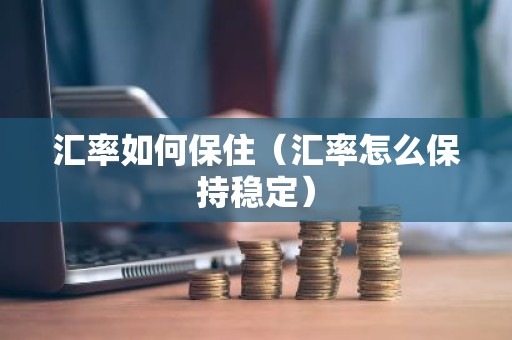 汇率如何保住（汇率怎么保持稳定）