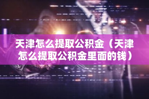 天津怎么提取公积金（天津怎么提取公积金里面的钱）