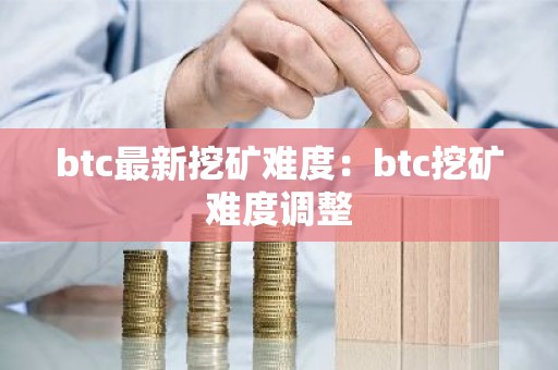 btc最新挖矿难度：btc挖矿难度调整