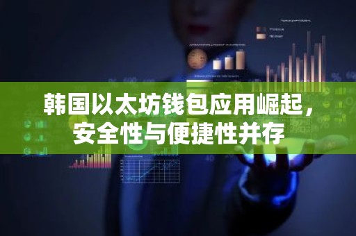 韩国以太坊钱包应用崛起，安全性与便捷性并存