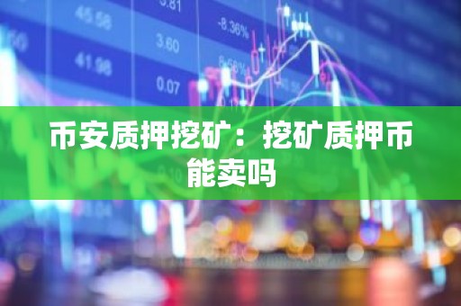 币安质押挖矿：挖矿质押币能卖吗