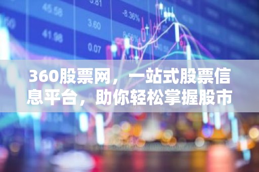 360股票网，一站式股票信息平台，助你轻松掌握股市动态！