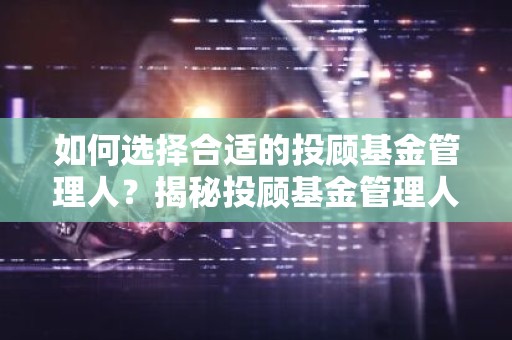 如何选择合适的投顾基金管理人？揭秘投顾基金管理人的挑选技巧