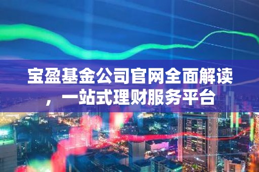 宝盈基金公司官网全面解读，一站式理财服务平台