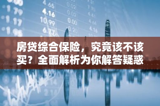 房贷综合保险，究竟该不该买？全面解析为你解答疑惑