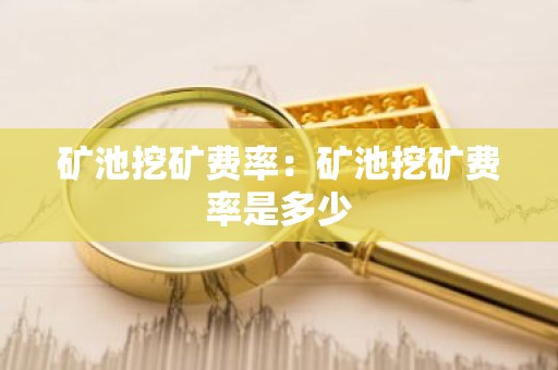 矿池挖矿费率：矿池挖矿费率是多少