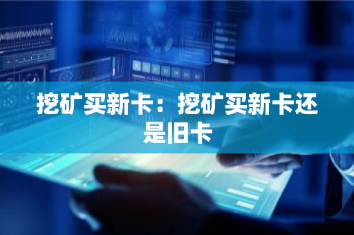 挖矿买新卡：挖矿买新卡还是旧卡