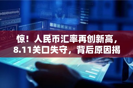 惊！人民币汇率再创新高，8.11关口失守，背后原因揭秘！