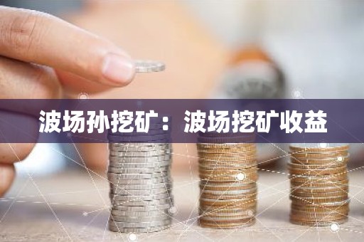 波场孙挖矿：波场挖矿收益