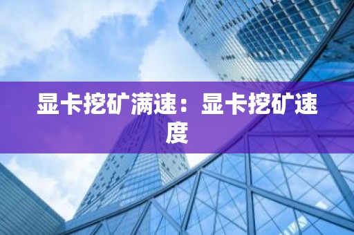 显卡挖矿满速：显卡挖矿速度