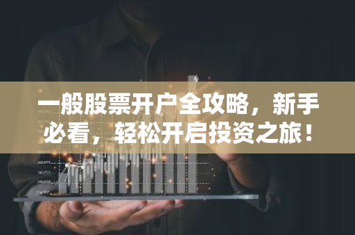 一般股票开户全攻略，新手必看，轻松开启投资之旅！