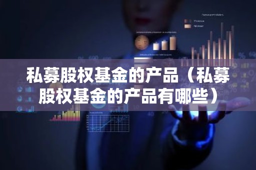 私募股权基金的产品（私募股权基金的产品有哪些）
