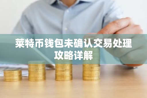 莱特币钱包未确认交易处理攻略详解