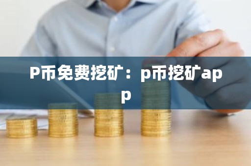 P币免费挖矿：p币挖矿app
