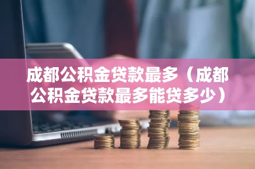 成都公积金贷款最多（成都公积金贷款最多能贷多少）