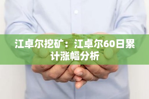 江卓尔挖矿：江卓尔60日累计涨幅分析