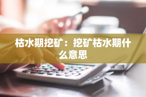 枯水期挖矿：挖矿枯水期什么意思