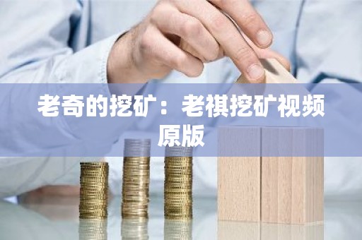 老奇的挖矿：老祺挖矿视频原版