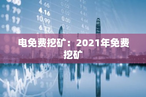 电免费挖矿：2021年免费挖矿
