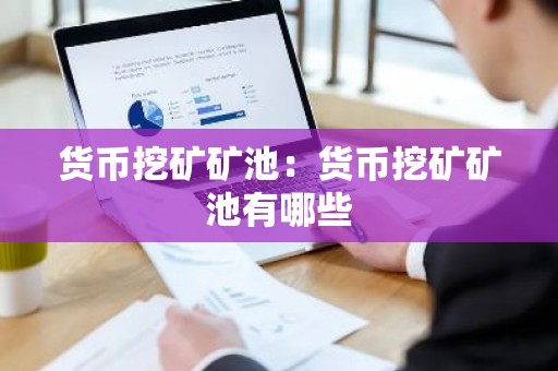 货币挖矿矿池：货币挖矿矿池有哪些