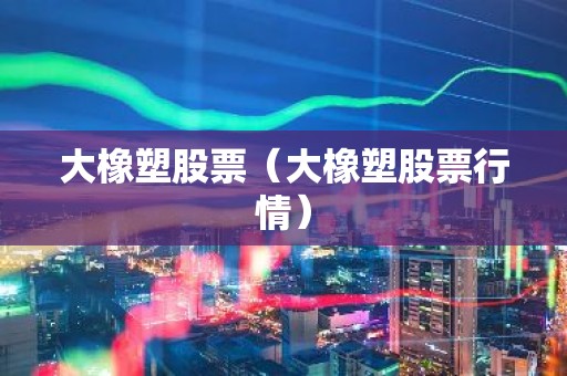 大橡塑股票（大橡塑股票行情）