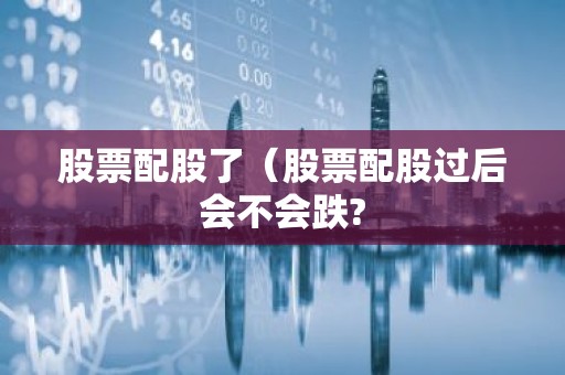 股票配股了（股票配股过后会不会跌?