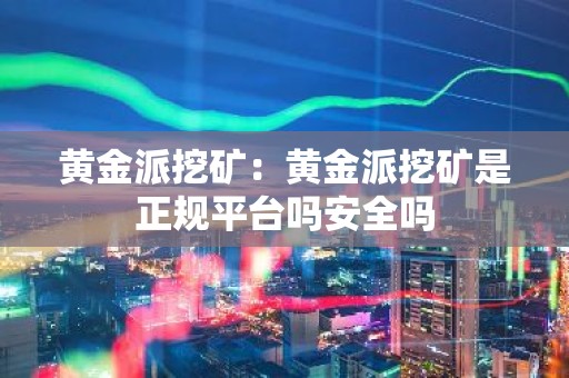 黄金派挖矿：黄金派挖矿是正规平台吗安全吗