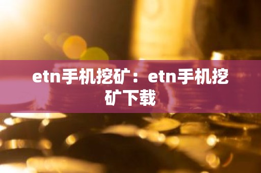 etn手机挖矿：etn手机挖矿下载