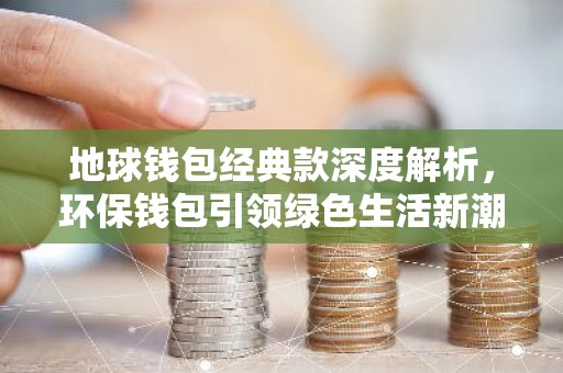 地球钱包经典款深度解析，环保钱包引领绿色生活新潮流