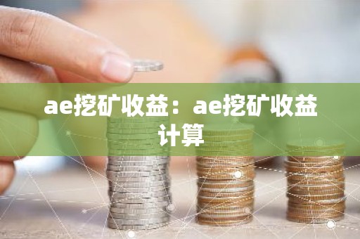 ae挖矿收益：ae挖矿收益计算