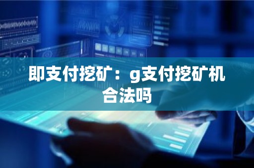 即支付挖矿：g支付挖矿机合法吗