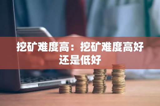 挖矿难度高：挖矿难度高好还是低好
