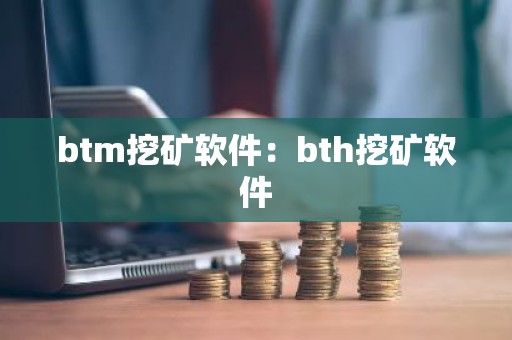 btm挖矿软件：bth挖矿软件