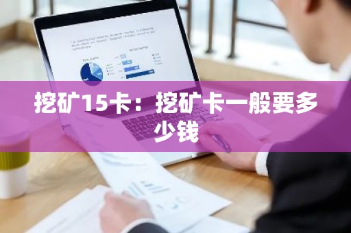 挖矿15卡：挖矿卡一般要多少钱