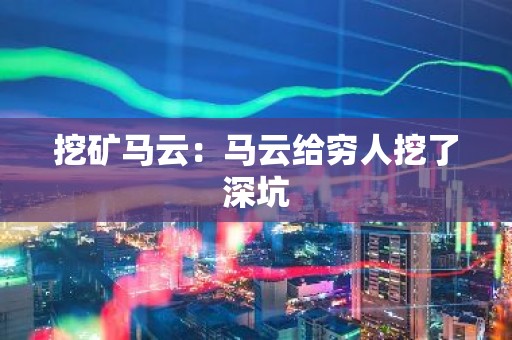 挖矿马云：马云给穷人挖了深坑