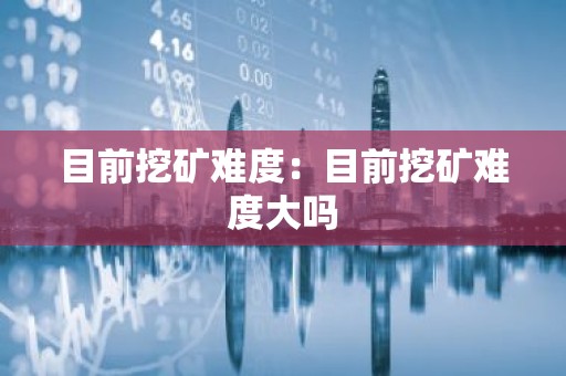 目前挖矿难度：目前挖矿难度大吗