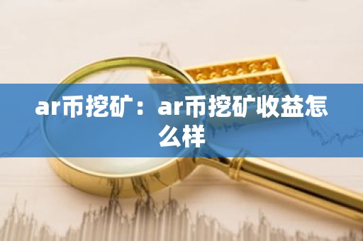 ar币挖矿：ar币挖矿收益怎么样