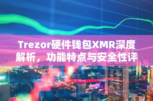 Trezor硬件钱包XMR深度解析，功能特点与安全性评测