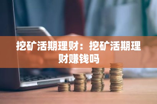 挖矿活期理财：挖矿活期理财赚钱吗