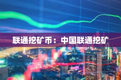 联通挖矿币：中国联通挖矿