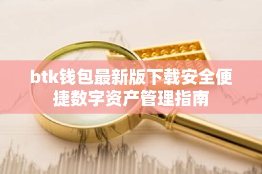 btk钱包最新版下载安全便捷数字资产管理指南