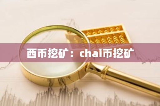 西币挖矿：chai币挖矿