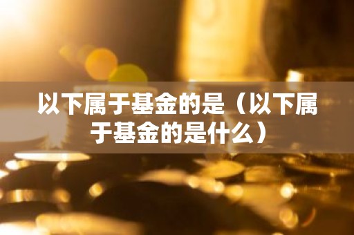 以下属于基金的是（以下属于基金的是什么）
