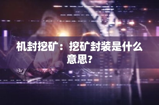 机封挖矿：挖矿封装是什么意思?