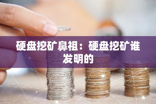 硬盘挖矿鼻祖：硬盘挖矿谁发明的