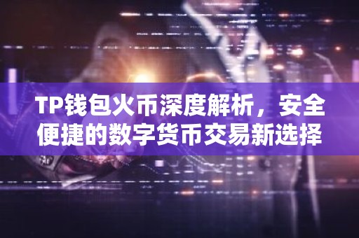 TP钱包火币深度解析，安全便捷的数字货币交易新选择