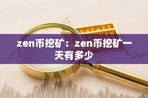 zen币挖矿：zen币挖矿一天有多少